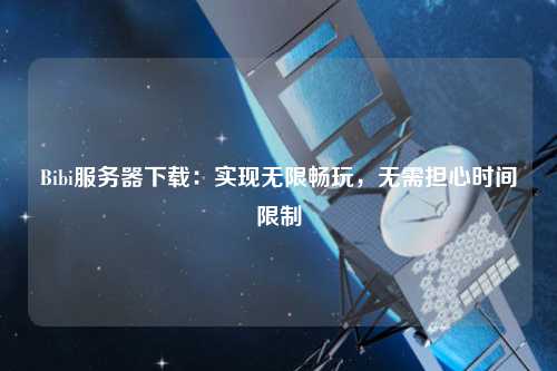 Bibi服務(wù)器下載：實現(xiàn)無限暢玩，無需擔心時間限制