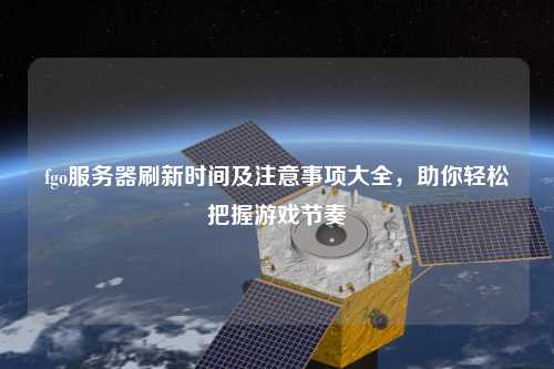 fgo服務(wù)器刷新時間及注意事項大全，助你輕松把握游戲節(jié)奏