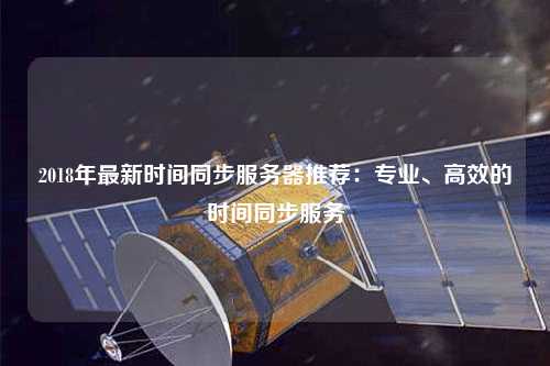 2018年最新時間同步服務(wù)器推薦：專業(yè)、高效的時間同步服務(wù)