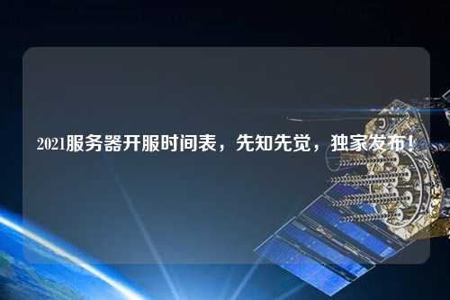2021服務器開服時間表，先知先覺，獨家發(fā)布！