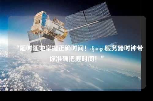 “隨時(shí)隨地掌握正確時(shí)間！django服務(wù)器時(shí)鐘帶你準(zhǔn)確把握時(shí)間！”
