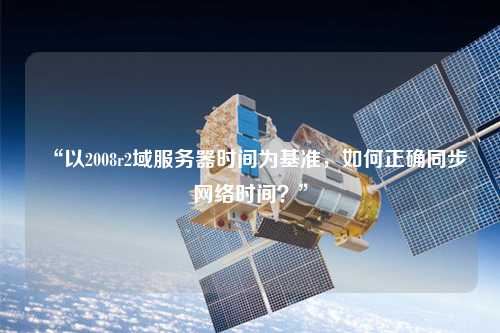 “以2008r2域服務(wù)器時(shí)間為基準(zhǔn)，如何正確同步網(wǎng)絡(luò)時(shí)間？”