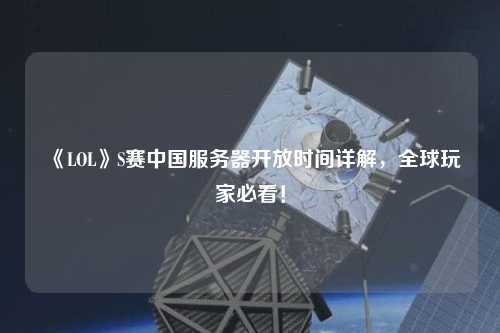 《LOL》S賽中國服務(wù)器開放時(shí)間詳解，全球玩家必看！