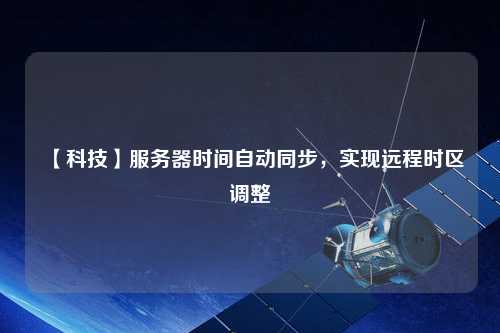 【科技】服務(wù)器時(shí)間自動(dòng)同步，實(shí)現(xiàn)遠(yuǎn)程時(shí)區(qū)調(diào)整