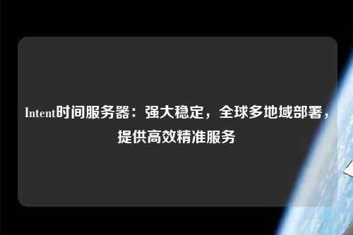 Intent時(shí)間服務(wù)器：強(qiáng)大穩(wěn)定，全球多地域部署，提供高效精準(zhǔn)服務(wù)