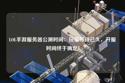 LOL手游服務(wù)器公測(cè)時(shí)間：玩家等待已久，開服時(shí)間終于確定！