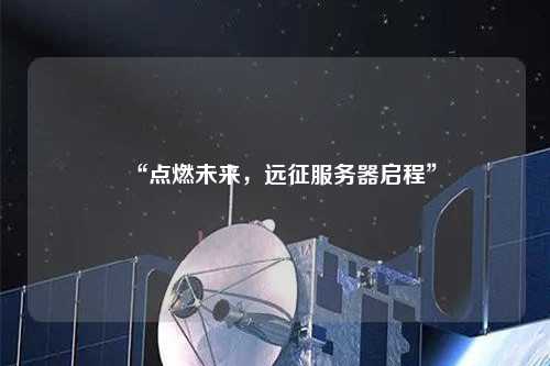 “點(diǎn)燃未來(lái)，遠(yuǎn)征服務(wù)器啟程”