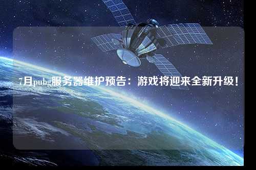 7月pubg服務(wù)器維護(hù)預(yù)告：游戲?qū)⒂瓉?lái)全新升級(jí)！