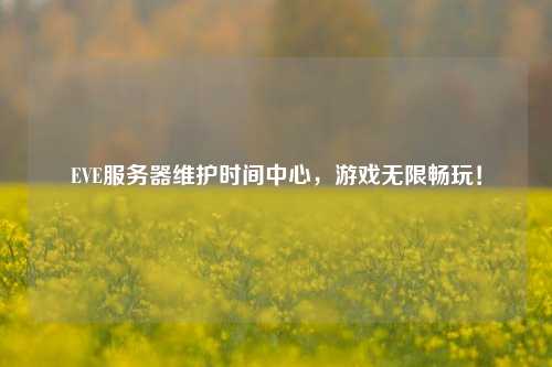EVE服務器維護時間中心，游戲無限暢玩！