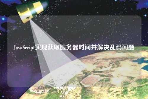 JavaScript實現(xiàn)獲取服務(wù)器時間并解決亂碼問題