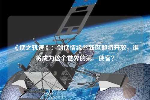 《俠之軌跡》：劍俠情緣叁新區(qū)即將開放，誰將成為這個世界的第一俠客？