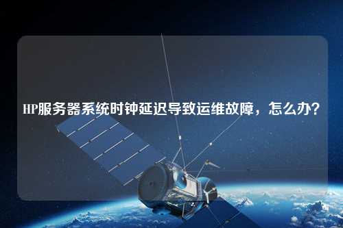 HP服務(wù)器系統(tǒng)時鐘延遲導(dǎo)致運維故障，怎么辦？