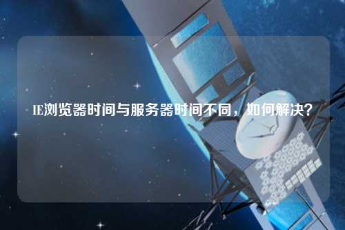 IE瀏覽器時間與服務(wù)器時間不同，如何解決？