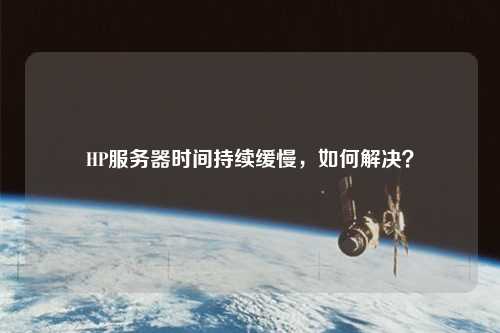 HP服務(wù)器時間持續(xù)緩慢，如何解決？