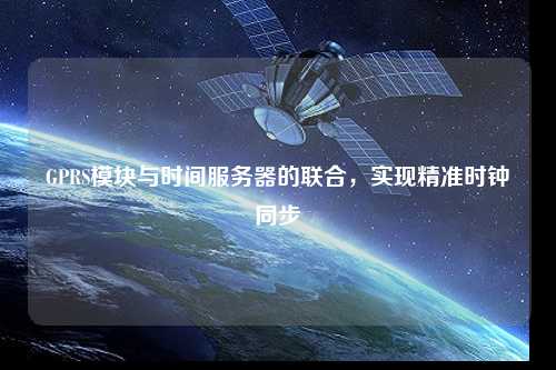 GPRS模塊與時(shí)間服務(wù)器的聯(lián)合，實(shí)現(xiàn)精準(zhǔn)時(shí)鐘同步