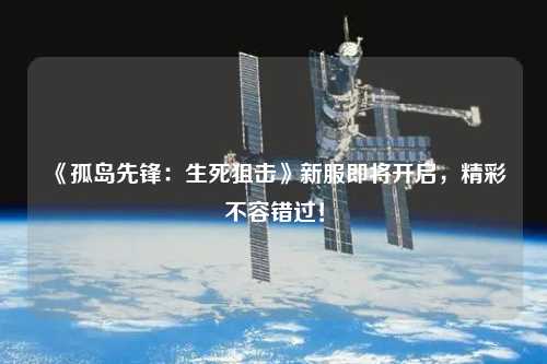 《孤島先鋒：生死狙擊》新服即將開啟，精彩不容錯過！