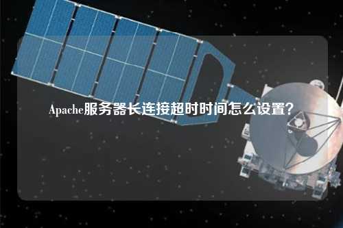 Apache服務器長連接超時時間怎么設置？