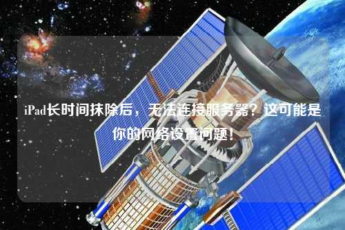 iPad長時間抹除后，無法連接服務器？這可能是你的網絡設置問題！