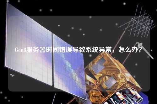 Gen8服務(wù)器時間錯誤導(dǎo)致系統(tǒng)異常，怎么辦？