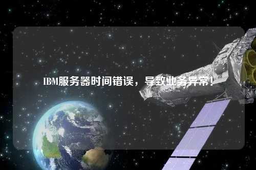 IBM服務(wù)器時間錯誤，導(dǎo)致業(yè)務(wù)異常！