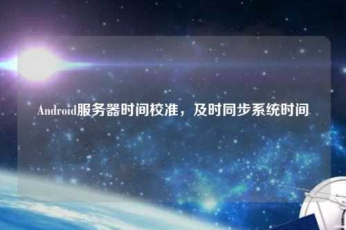 Android服務器時間校準，及時同步系統(tǒng)時間