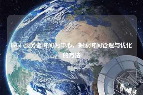 Delphi服務(wù)器時(shí)間為中心，探索時(shí)間管理與優(yōu)化的方法