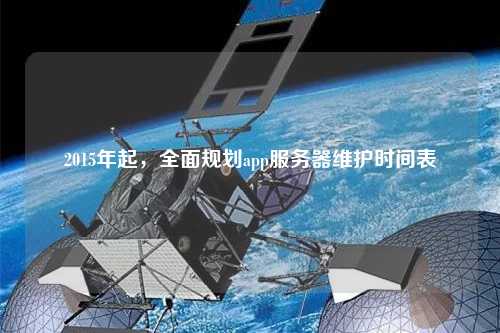 2015年起，全面規(guī)劃app服務器維護時間表