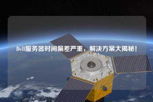 Dell服務(wù)器時間偏差嚴(yán)重，解決方案大揭秘！