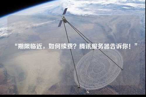 “期限臨近，如何續(xù)費？騰訊服務(wù)器告訴你！”