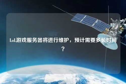 LoL游戲服務(wù)器將進(jìn)行維護(hù)，預(yù)計(jì)需要多長時(shí)間？