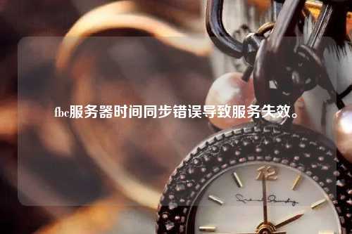 fbc服務(wù)器時間同步錯誤導(dǎo)致服務(wù)失效。