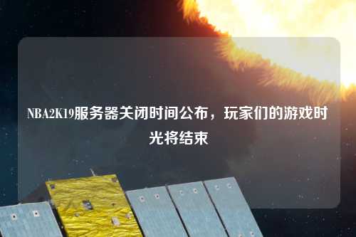 NBA2K19服務(wù)器關(guān)閉時(shí)間公布，玩家們的游戲時(shí)光將結(jié)束