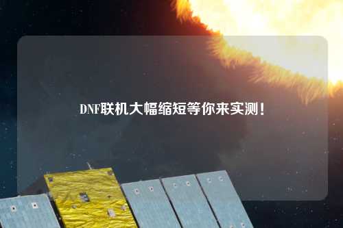 DNF聯(lián)機(jī)大幅縮短等你來實測！
