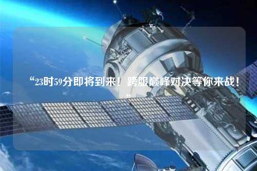 “23時59分即將到來！跨服巔峰對決等你來戰(zhàn)！”