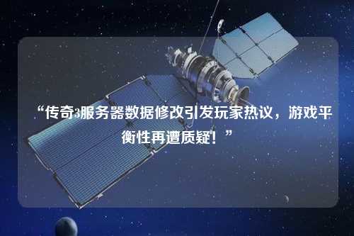 “傳奇3服務(wù)器數(shù)據(jù)修改引發(fā)玩家熱議，游戲平衡性再遭質(zhì)疑！”