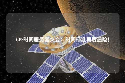 GPS時間服務(wù)器突變：時間標(biāo)準(zhǔn)再度遇險！