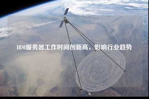 IBM服務(wù)器工作時(shí)間創(chuàng)新高，影響行業(yè)趨勢(shì)
