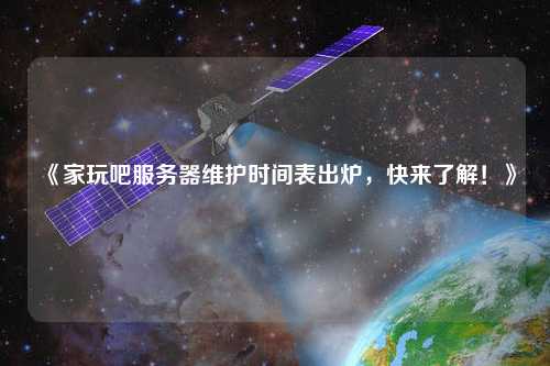《家玩吧服務(wù)器維護(hù)時間表出爐，快來了解！》