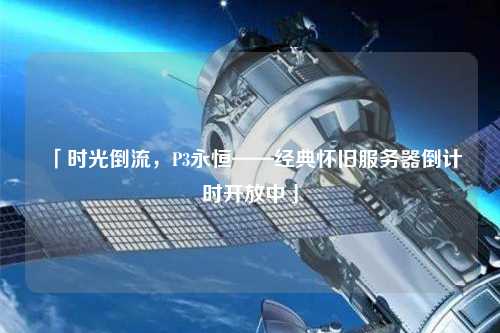 「時光倒流，P3永恒——經(jīng)典懷舊服務器倒計時開放中」