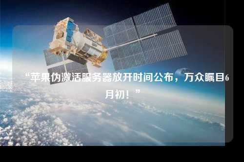 “蘋果偽激活服務器放開時間公布，萬眾矚目6月初！”