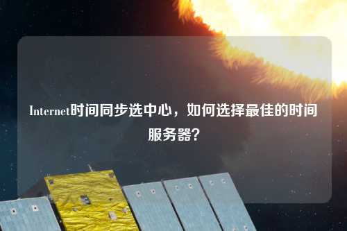Internet時間同步選中心，如何選擇最佳的時間服務(wù)器？