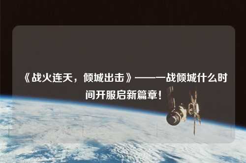 《戰(zhàn)火連天，傾城出擊》——一戰(zhàn)傾城什么時(shí)間開(kāi)服啟新篇章！