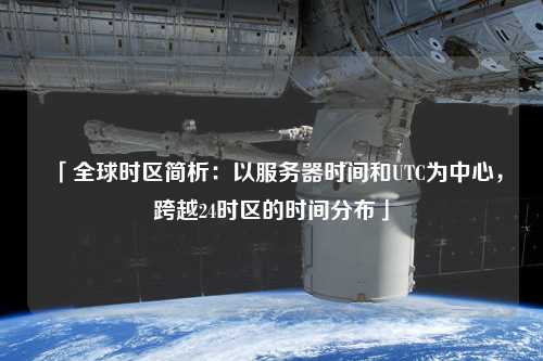 「全球時區(qū)簡析：以服務(wù)器時間和UTC為中心，跨越24時區(qū)的時間分布」