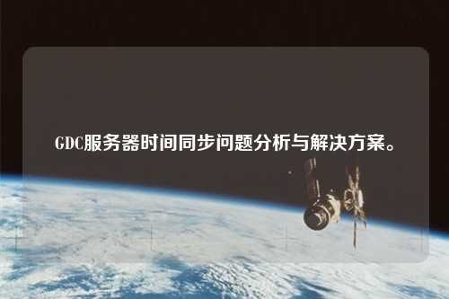 GDC服務器時間同步問題分析與解決方案。