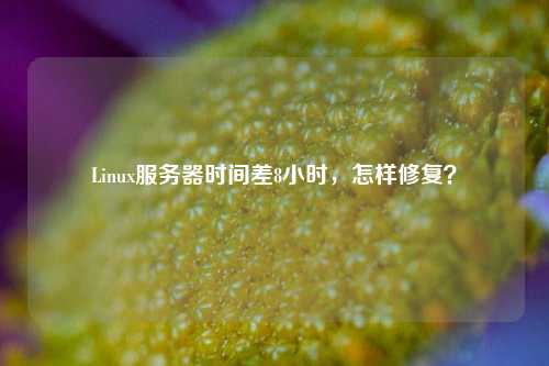 Linux服務器時間差8小時，怎樣修復？