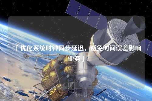 「優(yōu)化系統(tǒng)時(shí)鐘同步延遲，避免時(shí)間誤差影響業(yè)務(wù)」