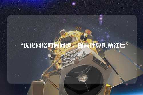 “優(yōu)化網(wǎng)絡(luò)時(shí)間同步，提高計(jì)算機(jī)精準(zhǔn)度”