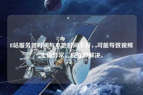 B站服務(wù)器時(shí)間與本地時(shí)間不符，可能導(dǎo)致視頻上傳異常，應(yīng)立即解決。