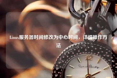 Linux服務(wù)器時間修改為中心時間，詳細(xì)操作方法