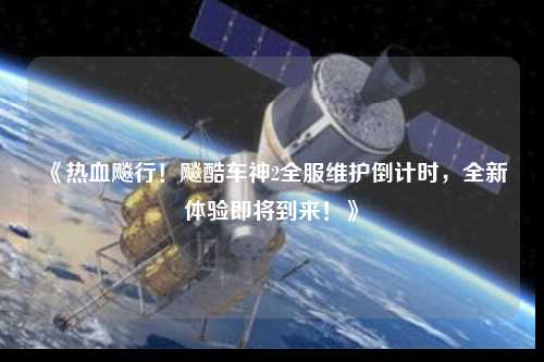 《熱血飚行！飚酷車神2全服維護倒計時，全新體驗即將到來！》